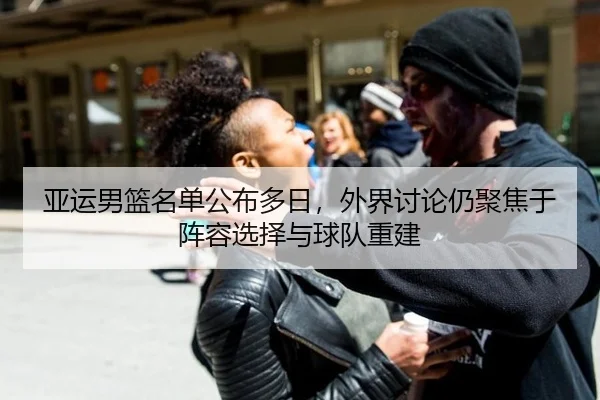 亚运男篮名单公布多日，外界讨论仍聚焦于阵容选择与球队重建
